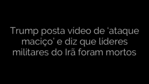 ​Trump posta vídeo de ‘ataque maciço’ e diz que líderes militares do Irã foram mortos 